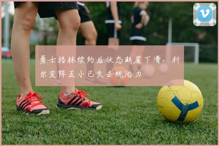 勇士格林续约后状态断崖下滑,科尔变阵五小已失去统治力