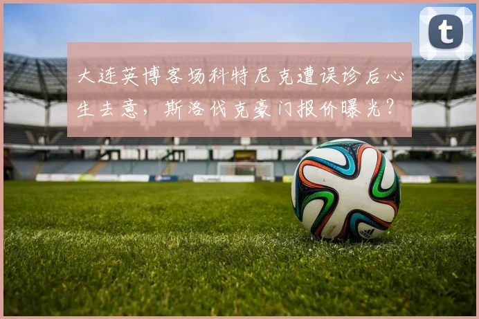 大连英博客场科特尼克遭误诊后心生去意,斯洛伐克豪门报价曝光?