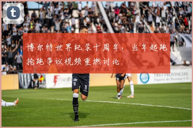 博尔特世界纪录十周年，当年起跑抢跑争议视频重燃讨论