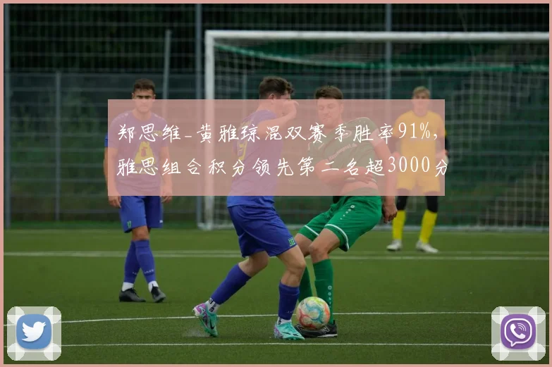 郑思维_黄雅琼混双赛季胜率91%，雅思组合积分领先第二名超3000分
