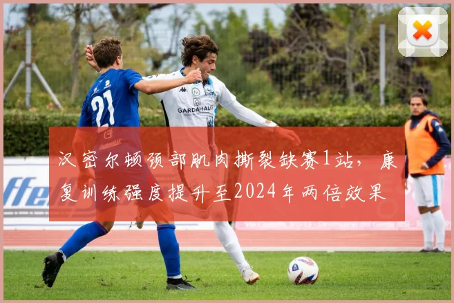 汉密尔顿颈部肌肉撕裂缺赛1站，康复训练强度提升至2024年两倍效果显著