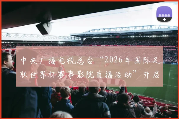 中央广播电视总台“2026年国际足联世界杯赛事影院直播活动”开启