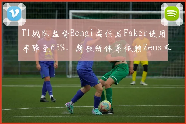 T1战队监督Bengi离任后Faker使用率降至65%，新教练体系依赖Zeus单带战术