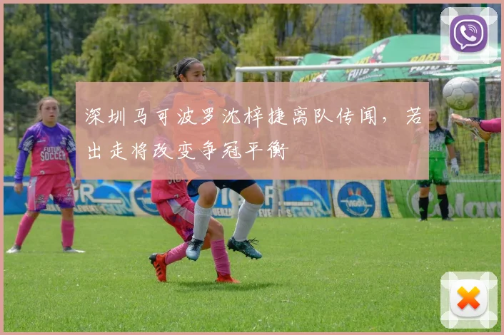 深圳马可波罗沈梓捷离队传闻,若出走将改变争冠平衡