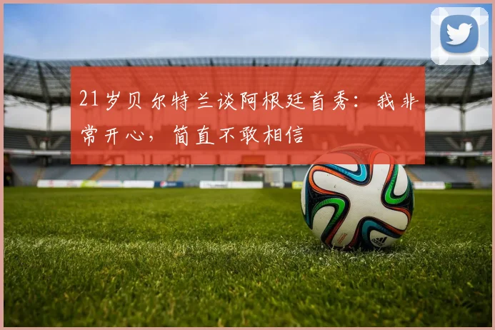 21岁贝尔特兰谈阿根廷首秀:我非常开心,简直不敢相信