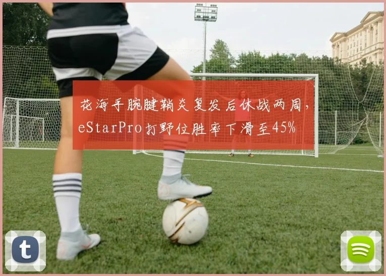 花海手腕腱鞘炎复发后休战两周，eStarPro打野位胜率下滑至45%
