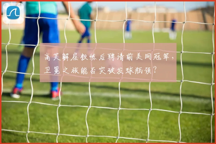 高芙解雇教练后聘请前美网冠军，卫冕之旅能否突破发球瓶颈？