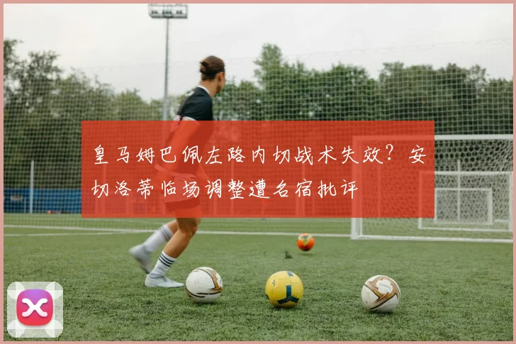 皇马姆巴佩左路内切战术失效？安切洛蒂临场调整遭名宿批评