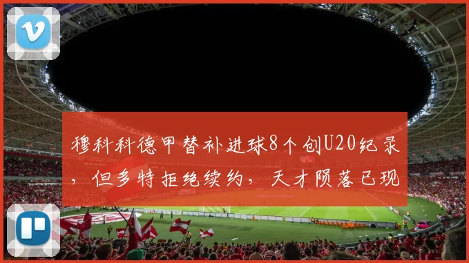 穆科科德甲替补进球8个创U20纪录，但多特拒绝续约，天才陨落已现端倪
