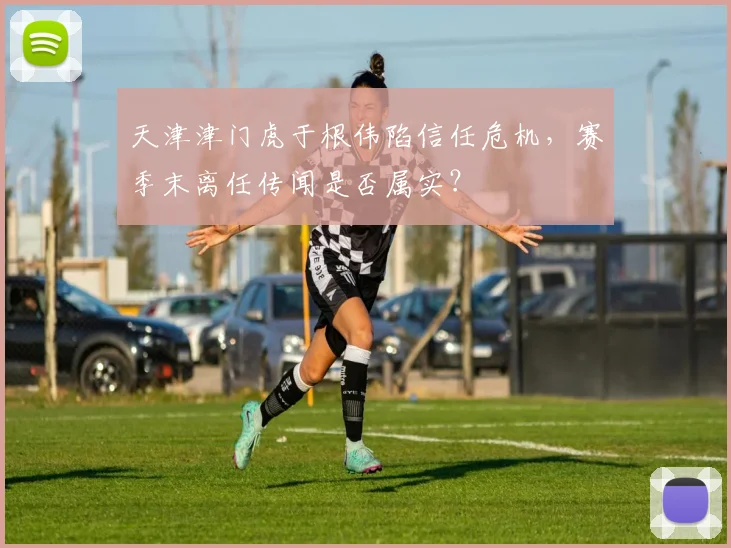 天津津门虎于根伟陷信任危机,赛季末离任传闻是否属实?