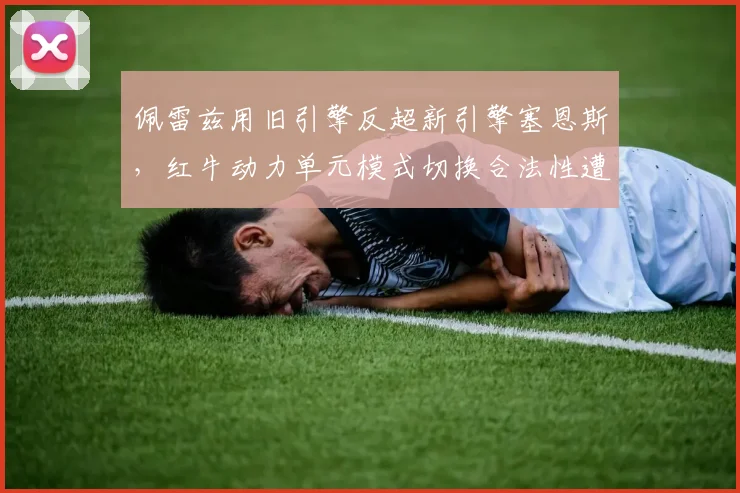 佩雷兹用旧引擎反超新引擎塞恩斯，红牛动力单元模式切换合法性遭激烈辩论