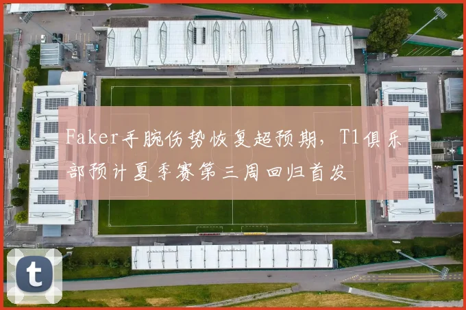 Faker手腕伤势恢复超预期，T1俱乐部预计夏季赛第三周回归首发